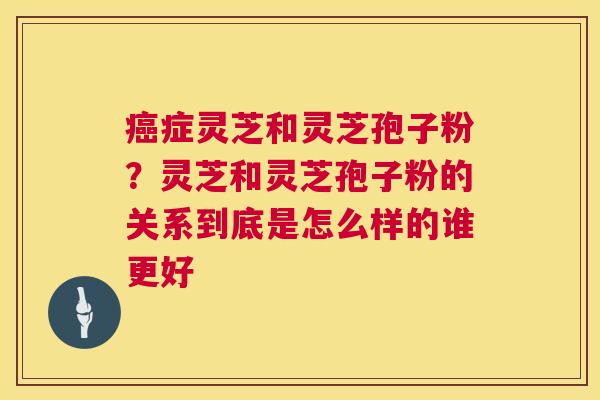 癌症灵芝和灵芝孢子粉?灵芝和灵芝孢子粉的关系到底是怎么样的谁更好 第1张 癌症灵芝和灵芝孢子粉?灵芝和灵芝孢子粉的关系到底是怎么样的谁更好 第1张