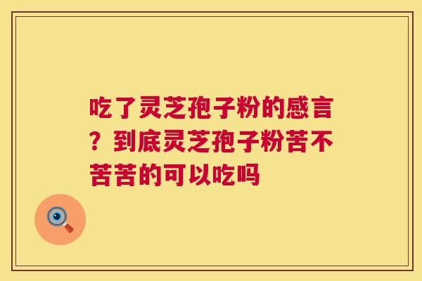 吃了灵芝孢子粉的感言？到底灵芝孢子粉苦不苦苦的可以吃吗  第1张