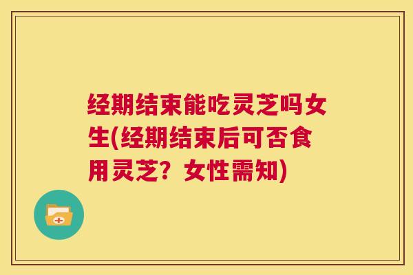 经期结束能吃灵芝吗女生(经期结束后可否食用灵芝?女性需知) 第1张 经期结束能吃灵芝吗女生(经期结束后可否食用灵芝?女性需知) 第1张
