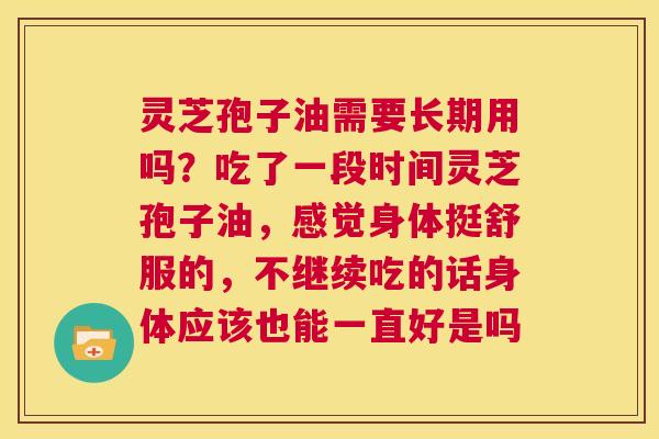 灵芝孢子油需要长期用吗?吃了一段时间灵芝孢子油,感觉身体挺舒服的,不继续吃的话身体应该也能一直好是吗 第1张 灵芝孢子油需要长期用吗?吃了一段时间灵芝孢子油,感觉身体挺舒服的,不继续吃的话身体应该也能一直好是吗 第1张