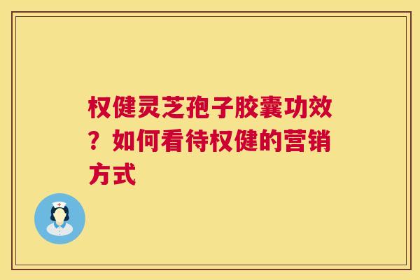 权健灵芝孢子胶囊功效?如何看待权健的营销方式 第1张 权健灵芝孢子胶囊功效?如何看待权健的营销方式 第1张