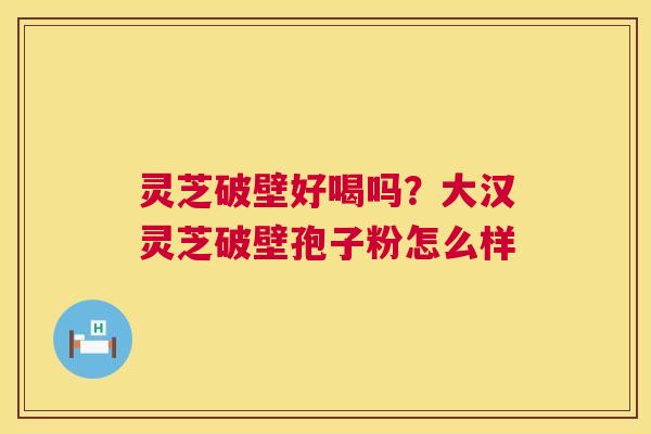 灵芝破壁好喝吗?大汉灵芝破壁孢子粉怎么样 第1张 灵芝破壁好喝吗?大汉灵芝破壁孢子粉怎么样 第1张