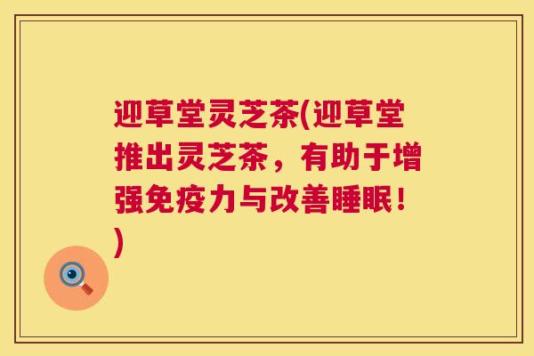 迎草堂灵芝茶(迎草堂推出灵芝茶，有助于增强免疫力与改善睡眠！)  第1张