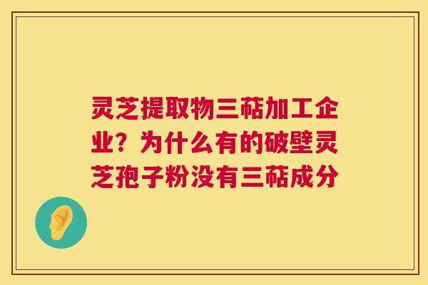 灵芝提取物三萜加工企业?为什么有的破壁灵芝孢子粉没有三萜成分 第1张 灵芝提取物三萜加工企业?为什么有的破壁灵芝孢子粉没有三萜成分 第1张