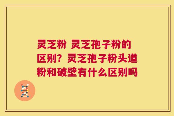 灵芝粉 灵芝孢子粉的区别?灵芝孢子粉头道粉和破壁有什么区别吗 第1张 灵芝粉 灵芝孢子粉的区别?灵芝孢子粉头道粉和破壁有什么区别吗 第1张