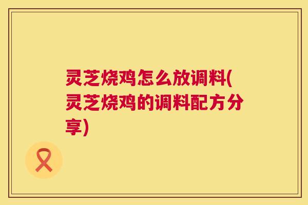 灵芝烧鸡怎么放调料(灵芝烧鸡的调料配方分享)  第1张