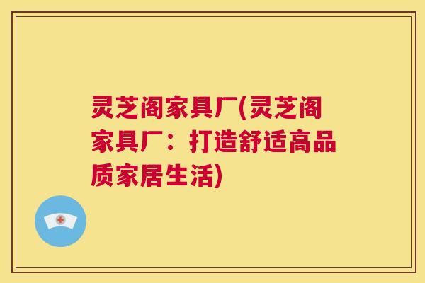 灵芝阁家具厂(灵芝阁家具厂:打造舒适高品质家居生活) 第1张 灵芝阁家具厂(灵芝阁家具厂:打造舒适高品质家居生活) 第1张