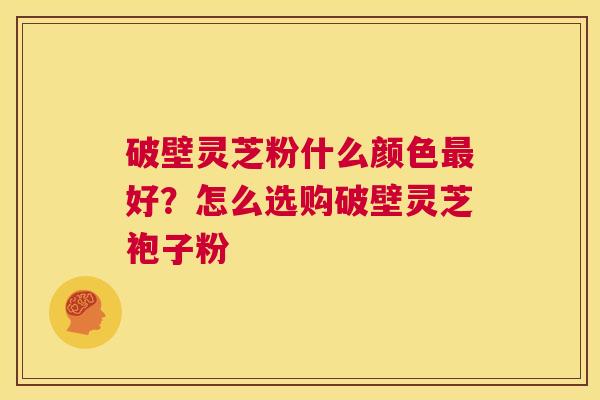 破壁灵芝粉什么颜色最好?怎么选购破壁灵芝袍子粉 第1张 破壁灵芝粉什么颜色最好?怎么选购破壁灵芝袍子粉 第1张