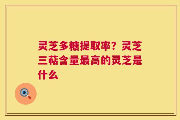 灵芝多糖提取率？灵芝三萜含量最高的灵芝是什么  第1张