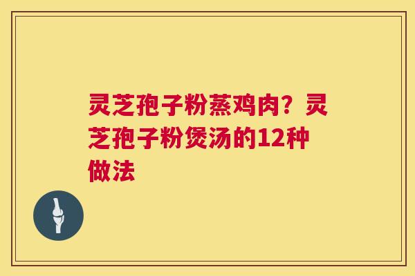 灵芝孢子粉蒸鸡肉?灵芝孢子粉煲汤的12种做法 第1张 灵芝孢子粉蒸鸡肉?灵芝孢子粉煲汤的12种做法 第1张