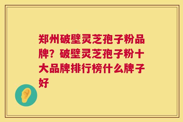 郑州破壁灵芝孢子粉品牌？破壁灵芝孢子粉十大品牌排行榜什么牌子好  第1张