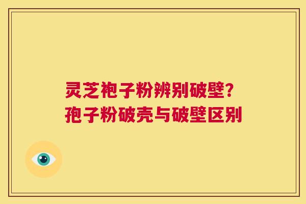 灵芝袍子粉辨别破壁?孢子粉破壳与破壁区别 第1张 灵芝袍子粉辨别破壁?孢子粉破壳与破壁区别 第1张