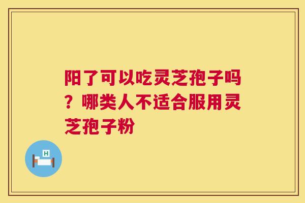 阳了可以吃灵芝孢子吗?哪类人不适合服用灵芝孢子粉 第1张 阳了可以吃灵芝孢子吗?哪类人不适合服用灵芝孢子粉 第1张