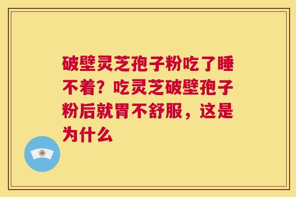 破壁灵芝孢子粉吃了睡不着？吃灵芝破壁孢子粉后就胃不舒服，这是为什么  第1张