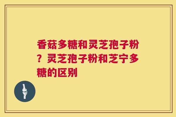 香菇多糖和灵芝孢子粉?灵芝孢子粉和芝宁多糖的区别 第1张 香菇多糖和灵芝孢子粉?灵芝孢子粉和芝宁多糖的区别 第1张