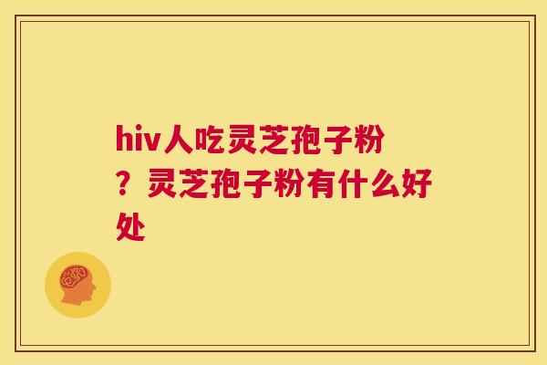 hiv人吃灵芝孢子粉?灵芝孢子粉有什么好处 第1张 hiv人吃灵芝孢子粉?灵芝孢子粉有什么好处 第1张