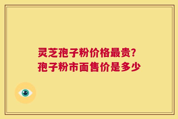 灵芝孢子粉价格最贵?孢子粉市面售价是多少 第1张 灵芝孢子粉价格最贵?孢子粉市面售价是多少 第1张