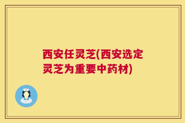 西安任灵芝(西安选定灵芝为重要中药材) 第1张 西安任灵芝(西安选定灵芝为重要中药材) 第1张