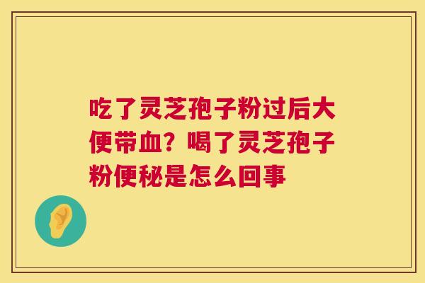 吃了灵芝孢子粉过后大便带血?喝了灵芝孢子粉便秘是怎么回事 第1张 吃了灵芝孢子粉过后大便带血?喝了灵芝孢子粉便秘是怎么回事 第1张