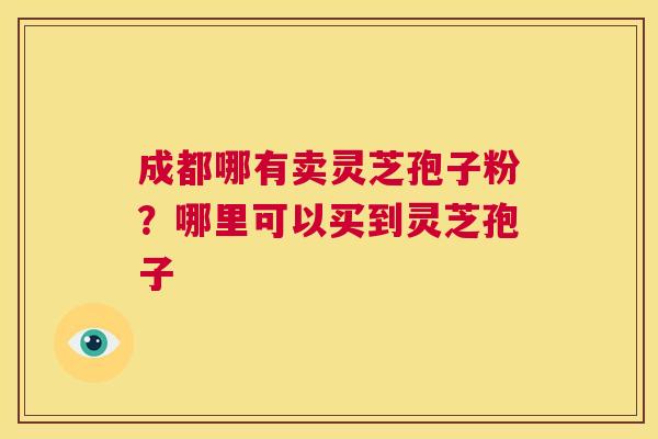 成都哪有卖灵芝孢子粉?哪里可以买到灵芝孢子 第1张 成都哪有卖灵芝孢子粉?哪里可以买到灵芝孢子 第1张