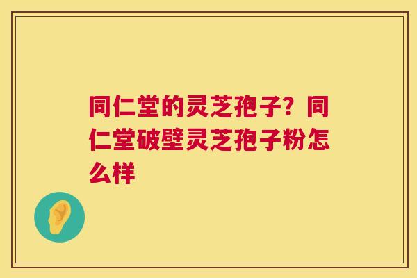同仁堂的灵芝孢子?同仁堂破壁灵芝孢子粉怎么样 第1张 同仁堂的灵芝孢子?同仁堂破壁灵芝孢子粉怎么样 第1张