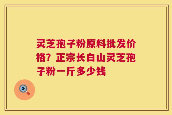 灵芝孢子粉原料批发价格?正宗长白山灵芝孢子粉一斤多少钱 第1张 灵芝孢子粉原料批发价格?正宗长白山灵芝孢子粉一斤多少钱 第1张