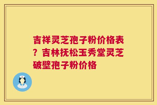 吉祥灵芝孢子粉价格表?吉林抚松玉秀堂灵芝破壁孢子粉价格 第1张 吉祥灵芝孢子粉价格表?吉林抚松玉秀堂灵芝破壁孢子粉价格 第1张