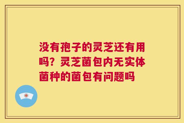 没有孢子的灵芝还有用吗？灵芝菌包内无实体菌种的菌包有问题吗  第1张