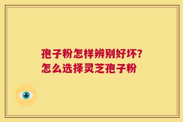 孢子粉怎样辨别好坏?怎么选择灵芝孢子粉 第1张 孢子粉怎样辨别好坏?怎么选择灵芝孢子粉 第1张