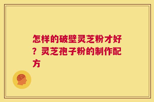 怎样的破壁灵芝粉才好?灵芝孢子粉的制作配方 第1张 怎样的破壁灵芝粉才好?灵芝孢子粉的制作配方 第1张