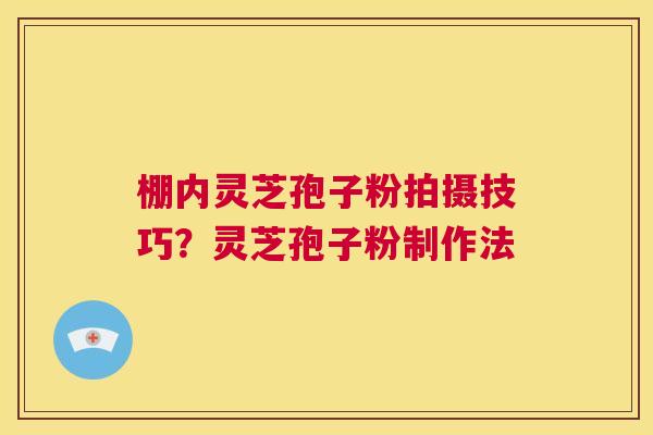 棚内灵芝孢子粉拍摄技巧?灵芝孢子粉制作法 第1张 棚内灵芝孢子粉拍摄技巧?灵芝孢子粉制作法 第1张