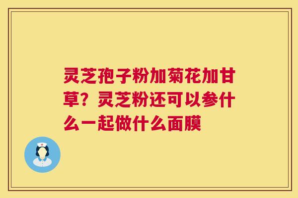 灵芝孢子粉加菊花加甘草?灵芝粉还可以参什么一起做什么面膜 第1张 灵芝孢子粉加菊花加甘草?灵芝粉还可以参什么一起做什么面膜 第1张