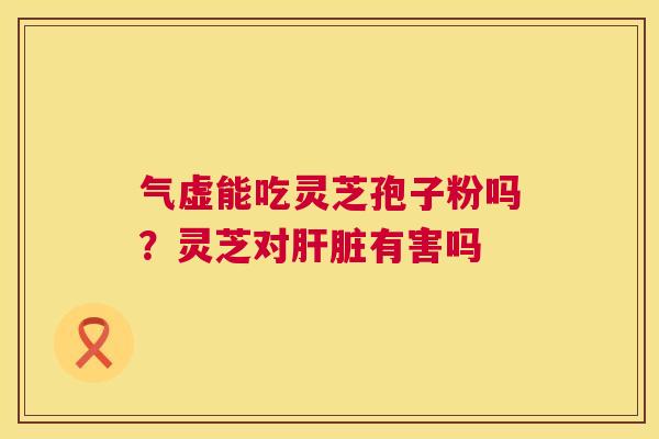 气虚能吃灵芝孢子粉吗?灵芝对肝脏有害吗 第1张 气虚能吃灵芝孢子粉吗?灵芝对肝脏有害吗 第1张