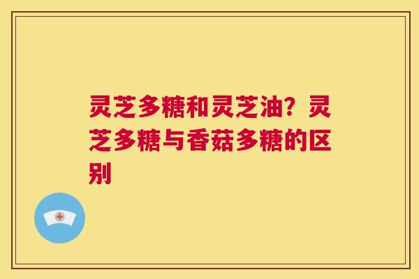 灵芝多糖和灵芝油?灵芝多糖与香菇多糖的区别 第1张 灵芝多糖和灵芝油?灵芝多糖与香菇多糖的区别 第1张