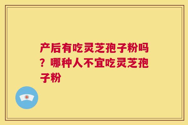 产后有吃灵芝孢子粉吗？哪种人不宜吃灵芝孢子粉  第1张