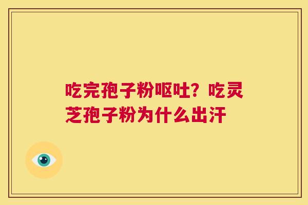 吃完孢子粉呕吐?吃灵芝孢子粉为什么出汗 第1张 吃完孢子粉呕吐?吃灵芝孢子粉为什么出汗 第1张