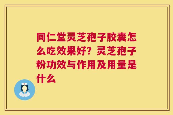 同仁堂灵芝孢子胶囊怎么吃效果好?灵芝孢子粉功效与作用及用量是什么 第1张 同仁堂灵芝孢子胶囊怎么吃效果好?灵芝孢子粉功效与作用及用量是什么 第1张