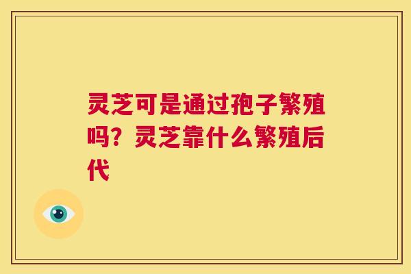 灵芝可是通过孢子繁殖吗?灵芝靠什么繁殖后代 第1张 灵芝可是通过孢子繁殖吗?灵芝靠什么繁殖后代 第1张