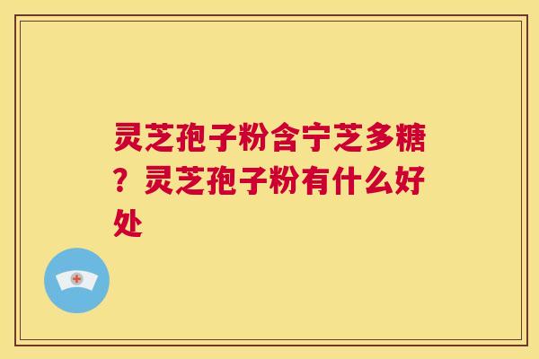 灵芝孢子粉含宁芝多糖?灵芝孢子粉有什么好处 第1张 灵芝孢子粉含宁芝多糖?灵芝孢子粉有什么好处 第1张