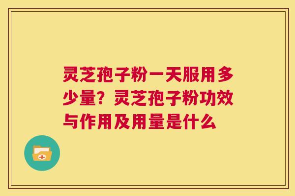 灵芝孢子粉一天服用多少量?灵芝孢子粉功效与作用及用量是什么 第1张 灵芝孢子粉一天服用多少量?灵芝孢子粉功效与作用及用量是什么 第1张