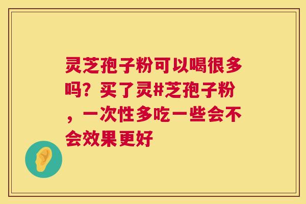 灵芝孢子粉可以喝很多吗？买了灵#芝孢子粉，一次性多吃一些会不会效果更好  第1张