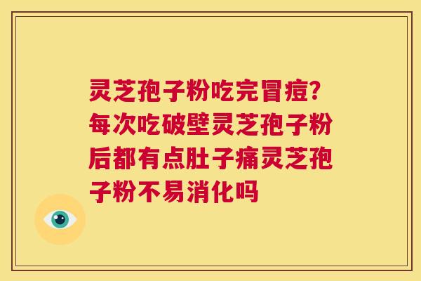 灵芝孢子粉吃完冒痘？每次吃破壁灵芝孢子粉后都有点肚子痛灵芝孢子粉不易消化吗  第1张