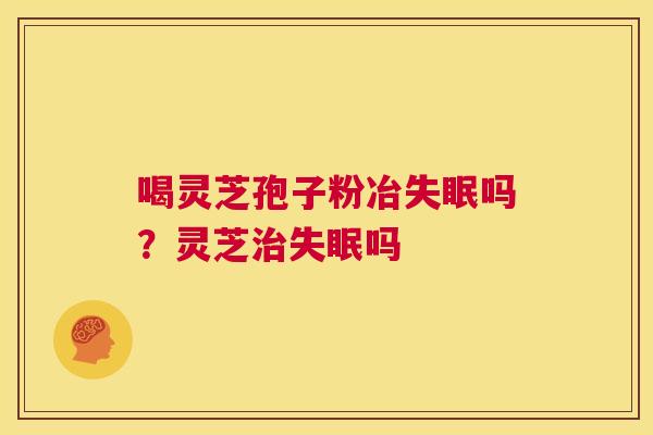 喝灵芝孢子粉冶失眠吗?灵芝治失眠吗 第1张 喝灵芝孢子粉冶失眠吗?灵芝治失眠吗 第1张