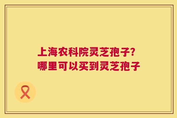 上海农科院灵芝孢子？哪里可以买到灵芝孢子  第1张
