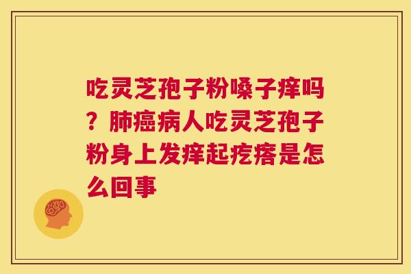 吃灵芝孢子粉嗓子痒吗?肺癌病人吃灵芝孢子粉身上发痒起疙瘩是怎么回事 第1张 吃灵芝孢子粉嗓子痒吗?肺癌病人吃灵芝孢子粉身上发痒起疙瘩是怎么回事 第1张
