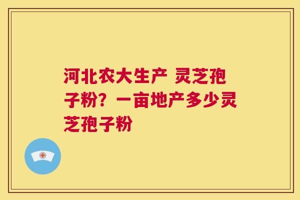 河北农大生产 灵芝孢子粉?一亩地产多少灵芝孢子粉 第1张 河北农大生产 灵芝孢子粉?一亩地产多少灵芝孢子粉 第1张