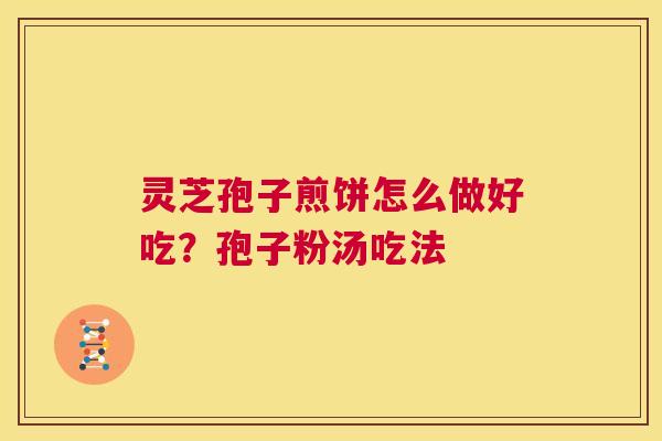 灵芝孢子煎饼怎么做好吃?孢子粉汤吃法 第1张 灵芝孢子煎饼怎么做好吃?孢子粉汤吃法 第1张