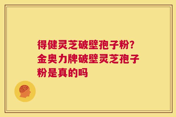 得健灵芝破壁孢子粉?金奥力牌破壁灵芝孢子粉是真的吗 第1张 得健灵芝破壁孢子粉?金奥力牌破壁灵芝孢子粉是真的吗 第1张