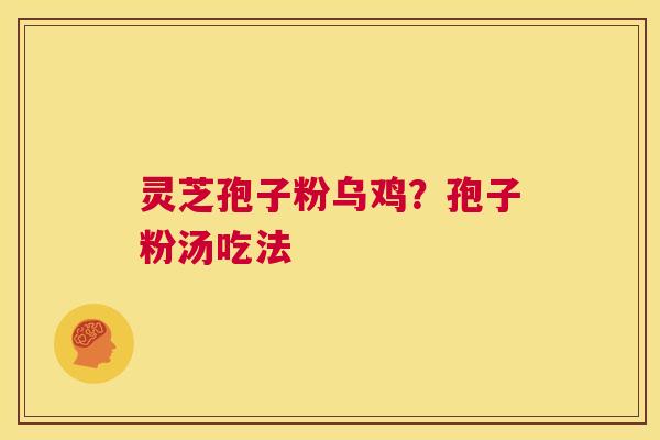 灵芝孢子粉乌鸡?孢子粉汤吃法 第1张 灵芝孢子粉乌鸡?孢子粉汤吃法 第1张