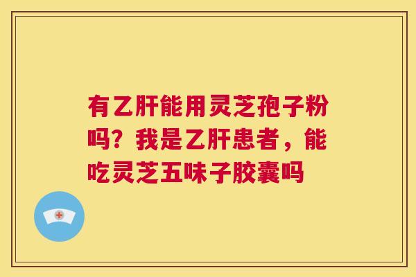 有乙肝能用灵芝孢子粉吗？我是乙肝患者，能吃灵芝五味子胶囊吗  第1张